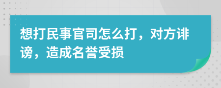 想打民事官司怎么打，对方诽谤，造成名誉受损