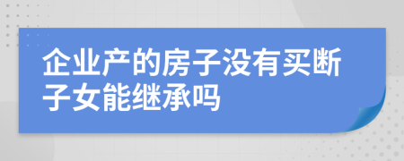 企业产的房子没有买断子女能继承吗