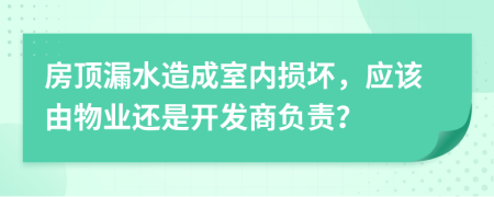 房顶漏水造成室内损坏，应该由物业还是开发商负责？