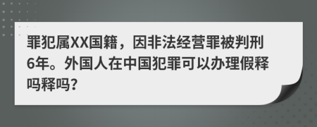 罪犯属XX国籍，因非法经营罪被判刑6年。外国人在中国犯罪可以办理假释吗释吗？