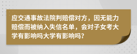 应交通事故法院判赔偿对方，因无能力赔偿而被纳入失信名单，会对子女考大学有影响吗大学有影响吗？