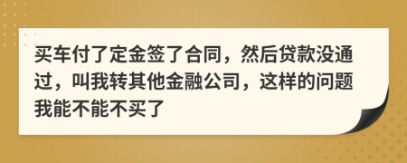 买车付了定金签了合同，然后贷款没通过，叫我转其他金融公司，这样的问题我能不能不买了