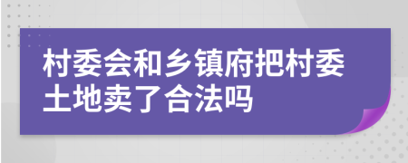 村委会和乡镇府把村委土地卖了合法吗