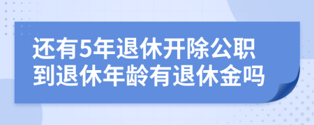 还有5年退休开除公职到退休年龄有退休金吗