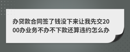 办贷款合同签了钱没下来让我先交2000办业务不办不下款还算违约怎么办