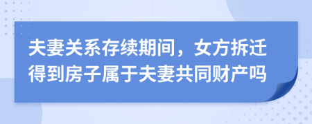 夫妻关系存续期间，女方拆迁得到房子属于夫妻共同财产吗