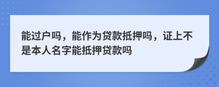 能过户吗，能作为贷款抵押吗，证上不是本人名字能抵押贷款吗
