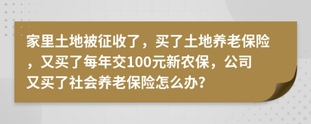 家里土地被征收了，买了土地养老保险，又买了每年交100元新农保，公司又买了社会养老保险怎么办？