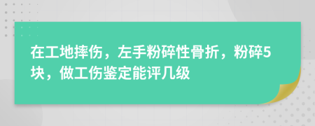 在工地摔伤，左手粉碎性骨折，粉碎5块，做工伤鉴定能评几级