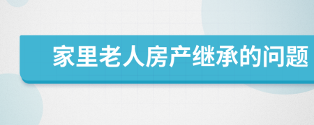 家里老人房产继承的问题