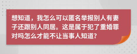 想知道，我怎么可以匿名举报别人有妻子还跟别人同居。这是属于犯了重婚罪对吗怎么才能不让当事人知道？