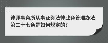 律师事务所从事证券法律业务管理办法第二十七条是如何规定的?