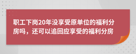 职工下岗20年没享受原单位的福利分房吗，还可以追回应享受的福利分房