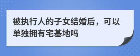 被执行人的子女结婚后，可以单独拥有宅基地吗