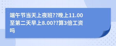 端午节当天上夜班??晚上11.00至第二天早上8.00??算3倍工资吗