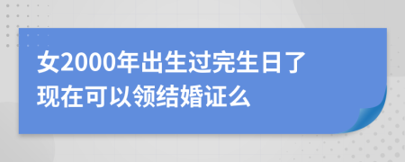 女2000年出生过完生日了现在可以领结婚证么