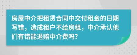 房屋中介把租赁合同中交付租金的日期写错，造成租户不给房租，中介承认他们有错能退赔中介费吗？