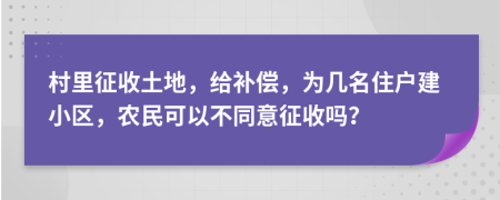 村里征收土地，给补偿，为几名住户建小区，农民可以不同意征收吗？