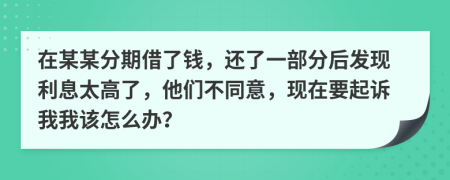 在某某分期借了钱，还了一部分后发现利息太高了，他们不同意，现在要起诉我我该怎么办？