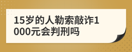 15岁的人勒索敲诈1000元会判刑吗