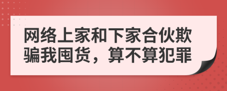 网络上家和下家合伙欺骗我囤货，算不算犯罪