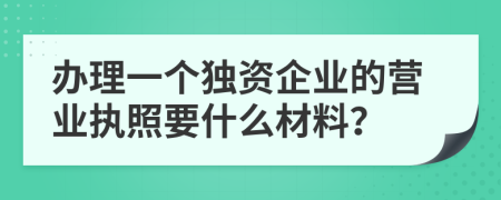 办理一个独资企业的营业执照要什么材料？