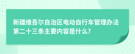 新疆维吾尔自治区电动自行车管理办法第二十三条主要内容是什么?