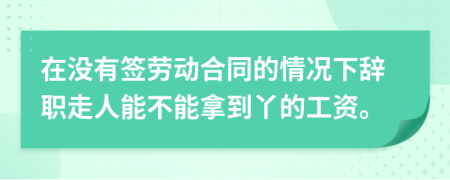 在没有签劳动合同的情况下辞职走人能不能拿到丫的工资。