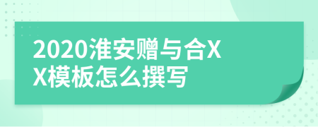 2020淮安赠与合XX模板怎么撰写