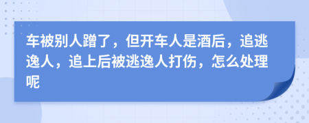 车被别人蹭了，但开车人是酒后，追逃逸人，追上后被逃逸人打伤，怎么处理呢