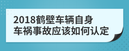 2018鹤壁车辆自身车祸事故应该如何认定