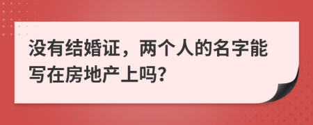 没有结婚证，两个人的名字能写在房地产上吗？