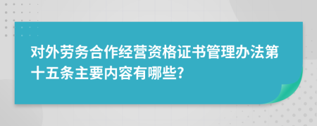 对外劳务合作经营资格证书管理办法第十五条主要内容有哪些?