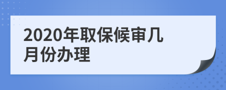 2020年取保候审几月份办理