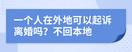 一个人在外地可以起诉离婚吗？不回本地