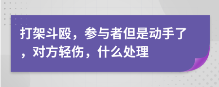 打架斗殴，参与者但是动手了，对方轻伤，什么处理