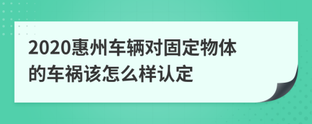 2020惠州车辆对固定物体的车祸该怎么样认定