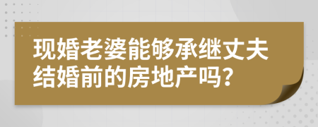 现婚老婆能够承继丈夫结婚前的房地产吗？