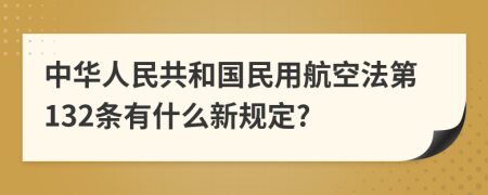 中华人民共和国民用航空法第132条有什么新规定?