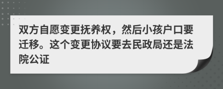 双方自愿变更抚养权，然后小孩户口要迁移。这个变更协议要去民政局还是法院公证