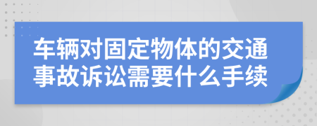 车辆对固定物体的交通事故诉讼需要什么手续