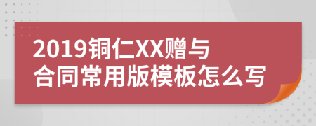 2019铜仁XX赠与合同常用版模板怎么写