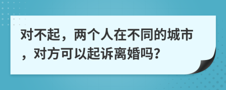 对不起，两个人在不同的城市，对方可以起诉离婚吗？