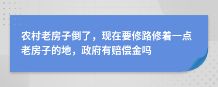 农村老房子倒了，现在要修路修着一点老房子的地，政府有赔偿金吗