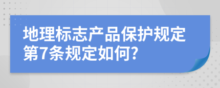 地理标志产品保护规定第7条规定如何?