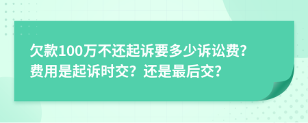 欠款100万不还起诉要多少诉讼费？费用是起诉时交？还是最后交？