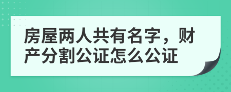 房屋两人共有名字，财产分割公证怎么公证