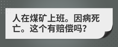 人在煤矿上班。因病死亡。这个有赔偿吗？
