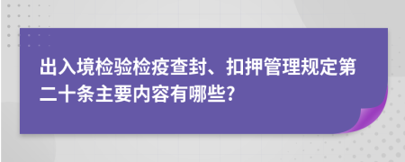 出入境检验检疫查封、扣押管理规定第二十条主要内容有哪些?