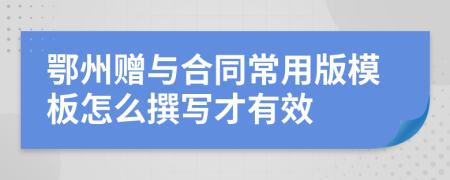 鄂州赠与合同常用版模板怎么撰写才有效